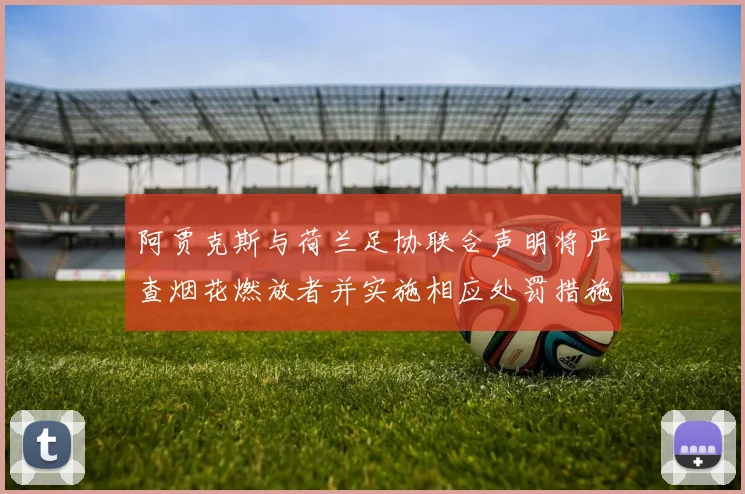 阿贾克斯与荷兰足协联合声明将严查烟花燃放者并实施相应处罚措施