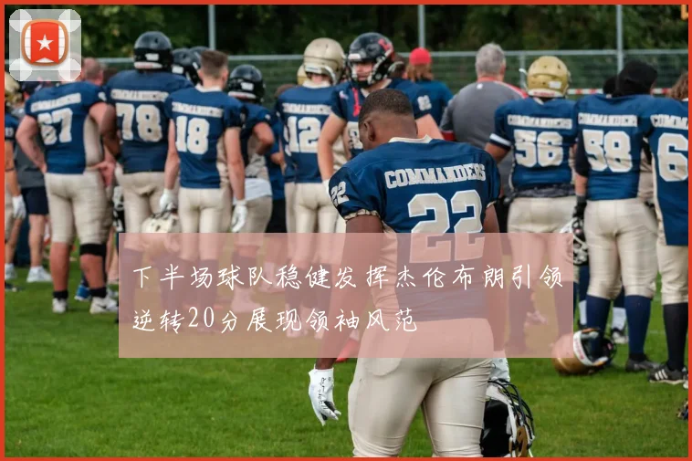 下半场球队稳健发挥杰伦布朗引领逆转20分展现领袖风范