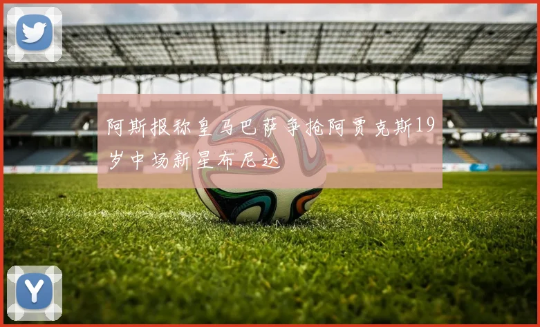 阿斯报称皇马巴萨争抢阿贾克斯19岁中场新星布尼达