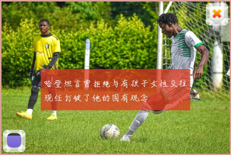 哈登坦言曾拒绝与有孩子女性交往现任打破了他的固有观念