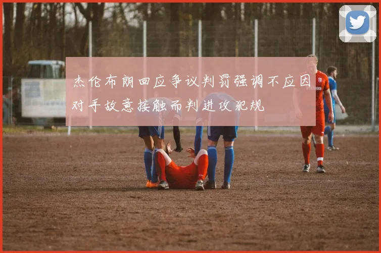 杰伦布朗回应争议判罚强调不应因对手故意接触而判进攻犯规