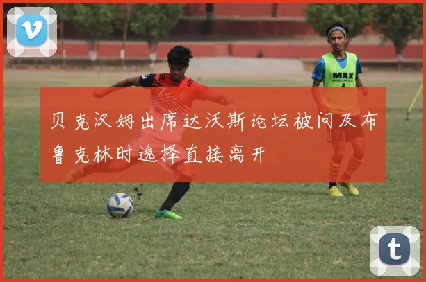 贝克汉姆出席达沃斯论坛被问及布鲁克林时选择直接离开