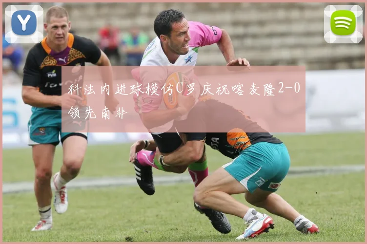 科法内进球模仿C罗庆祝喀麦隆2-0领先南非