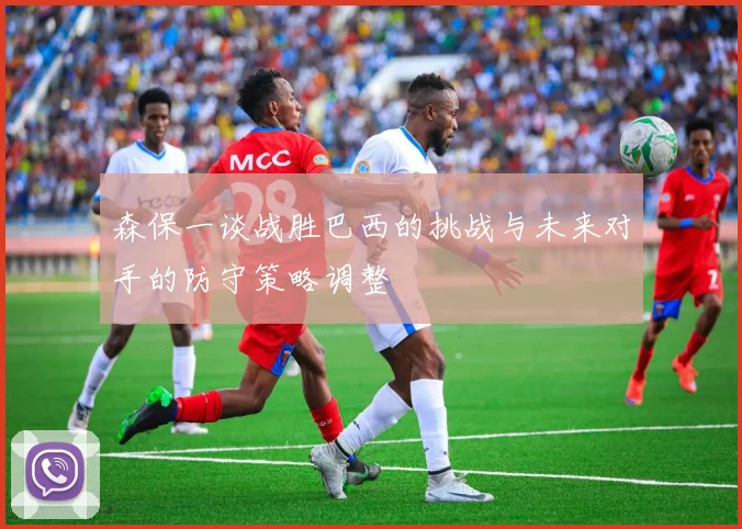 森保一谈战胜巴西的挑战与未来对手的防守策略调整