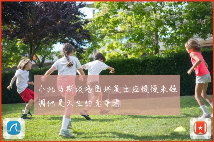 小托马斯谈塔图姆复出应慢慢来强调他是天生的竞争者