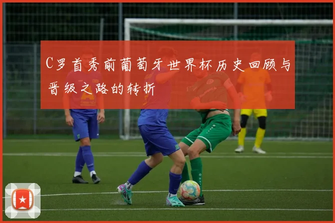 C罗首秀前葡萄牙世界杯历史回顾与晋级之路的转折