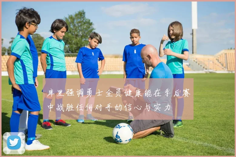 库里强调勇士全员健康能在季后赛中战胜任何对手的信心与实力