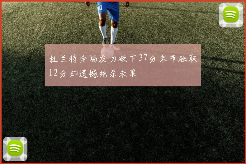 杜兰特全场发力砍下37分末节独取12分却遗憾绝杀未果