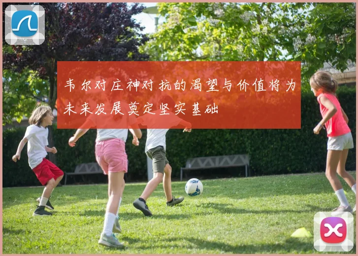 韦尔对庄神对抗的渴望与价值将为未来发展奠定坚实基础