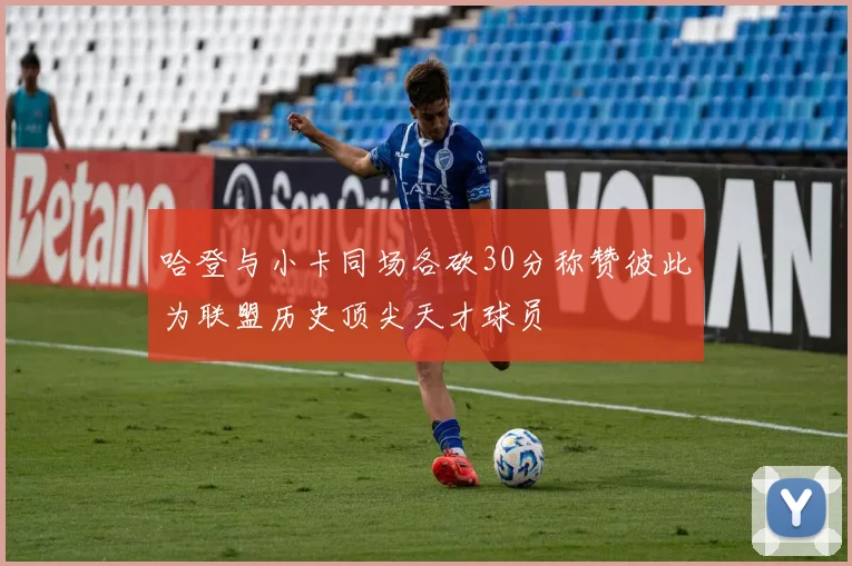 哈登与小卡同场各砍30分称赞彼此为联盟历史顶尖天才球员