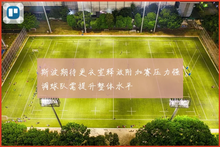 斯波期待更衣室释放附加赛压力强调球队需提升整体水平