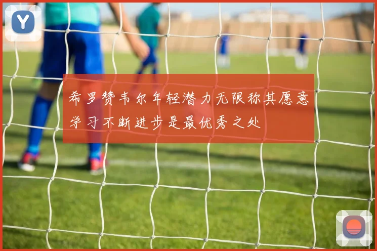 希罗赞韦尔年轻潜力无限称其愿意学习不断进步是最优秀之处
