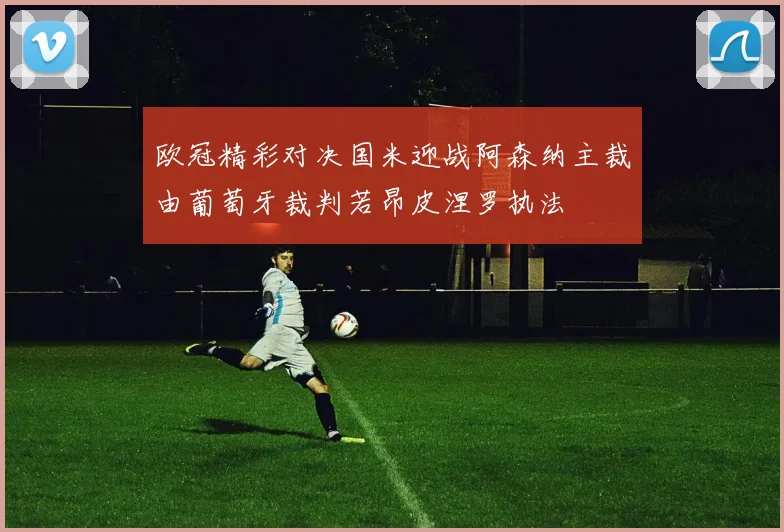 欧冠精彩对决国米迎战阿森纳主裁由葡萄牙裁判若昂皮涅罗执法