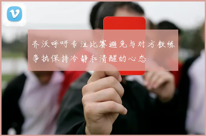 齐沃呼吁专注比赛避免与对方教练争执保持冷静和清醒的心态