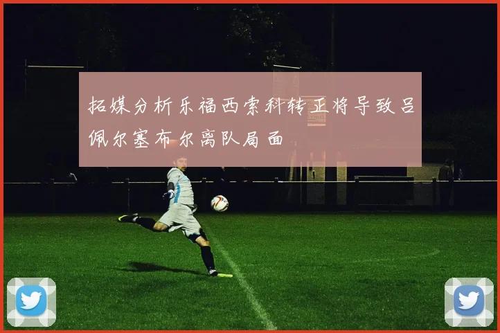 拓媒分析乐福西索科转正将导致吕佩尔塞布尔离队局面