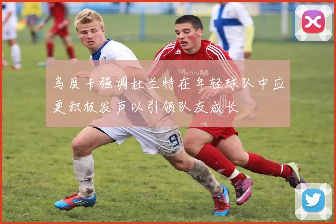 乌度卡强调杜兰特在年轻球队中应更积极发声以引领队友成长