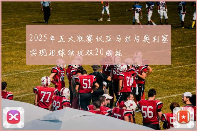 2025年五大联赛仅亚马尔与奥利塞实现进球助攻双20成就