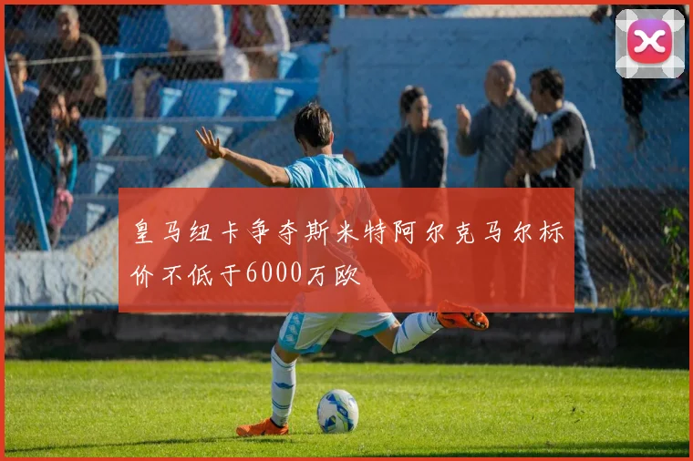 皇马纽卡争夺斯米特阿尔克马尔标价不低于6000万欧