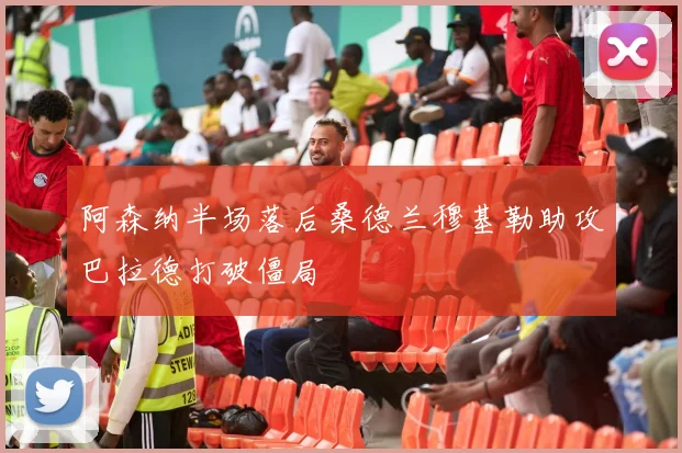 阿森纳半场落后桑德兰穆基勒助攻巴拉德打破僵局
