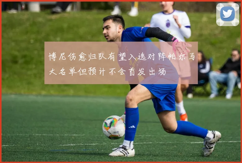 博尼伤愈归队有望入选对阵帕尔马大名单但预计不会首发出场
