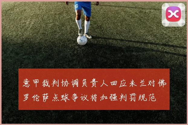 意甲裁判协调负责人回应米兰对佛罗伦萨点球争议将加强判罚规范