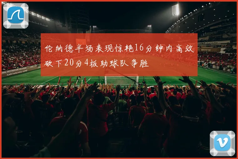 伦纳德半场表现惊艳16分钟内高效砍下20分4板助球队争胜