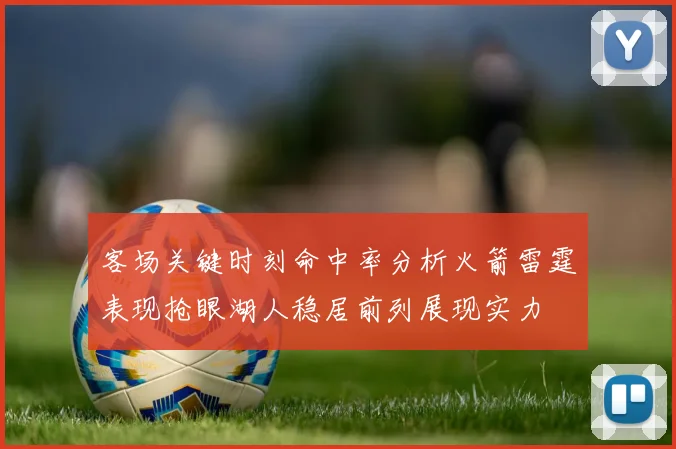 客场关键时刻命中率分析火箭雷霆表现抢眼湖人稳居前列展现实力