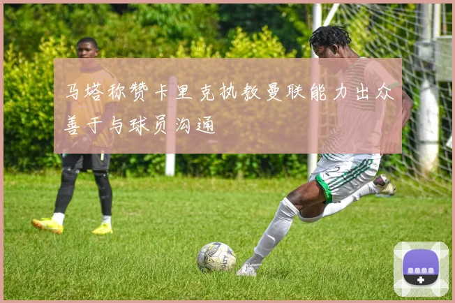 马塔称赞卡里克执教曼联能力出众善于与球员沟通