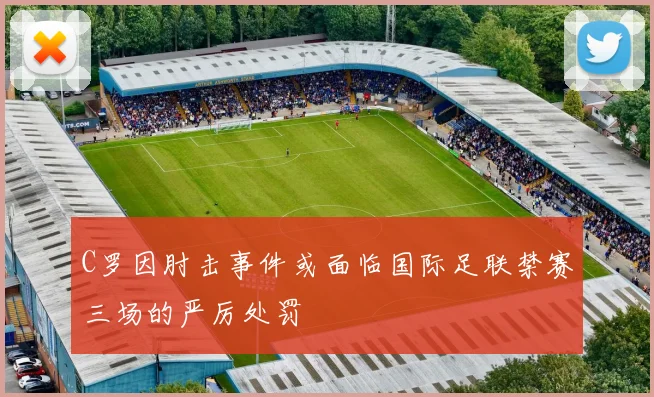 C罗因肘击事件或面临国际足联禁赛三场的严厉处罚