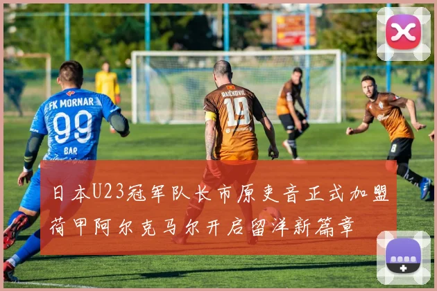 日本U23冠军队长市原吏音正式加盟荷甲阿尔克马尔开启留洋新篇章