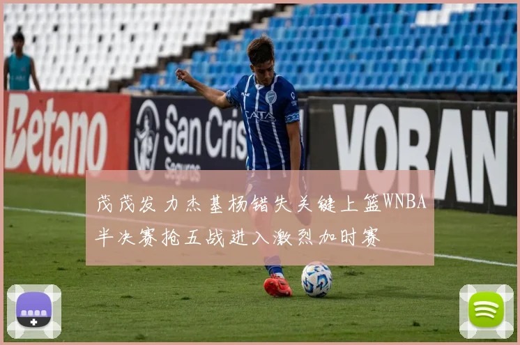 茂茂发力杰基杨错失关键上篮WNBA半决赛抢五战进入激烈加时赛