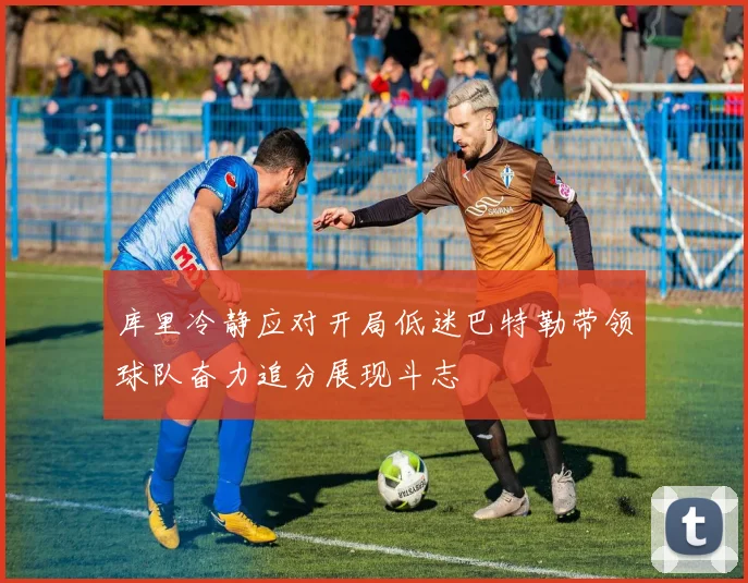 库里冷静应对开局低迷巴特勒带领球队奋力追分展现斗志
