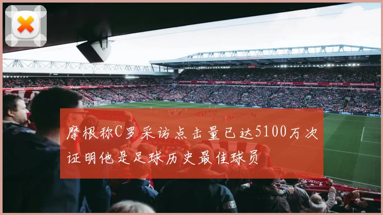 摩根称C罗采访点击量已达5100万次证明他是足球历史最佳球员