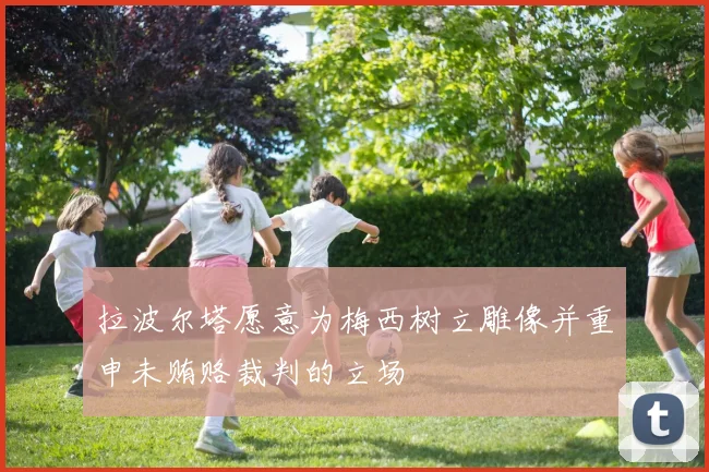 拉波尔塔愿意为梅西树立雕像并重申未贿赂裁判的立场