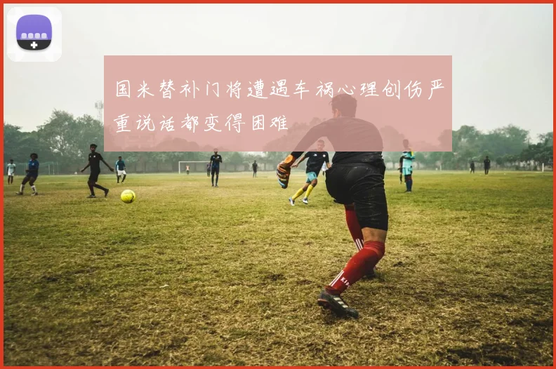 国米替补门将遭遇车祸心理创伤严重说话都变得困难