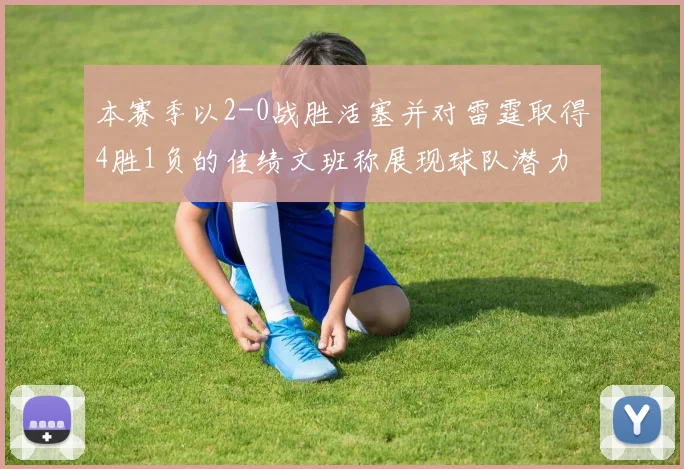 本赛季以2-0战胜活塞并对雷霆取得4胜1负的佳绩文班称展现球队潜力