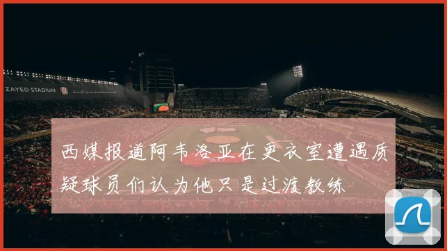 西媒报道阿韦洛亚在更衣室遭遇质疑球员们认为他只是过渡教练