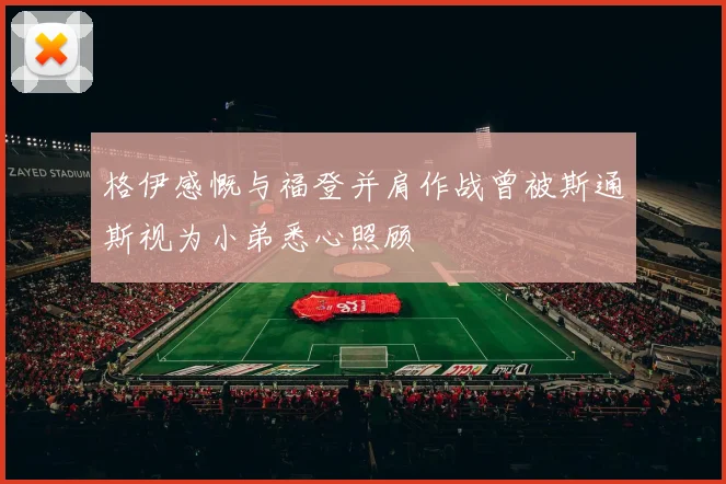 格伊感慨与福登并肩作战曾被斯通斯视为小弟悉心照顾