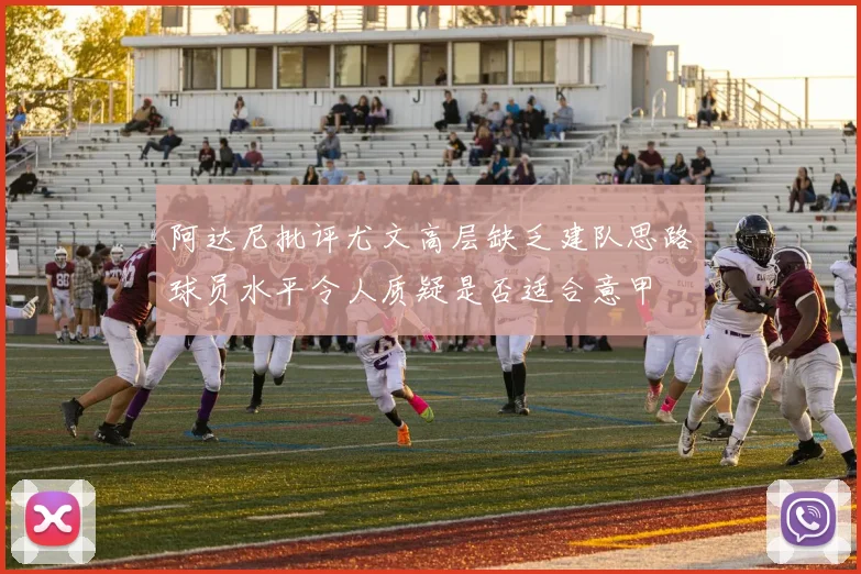 阿达尼批评尤文高层缺乏建队思路球员水平令人质疑是否适合意甲