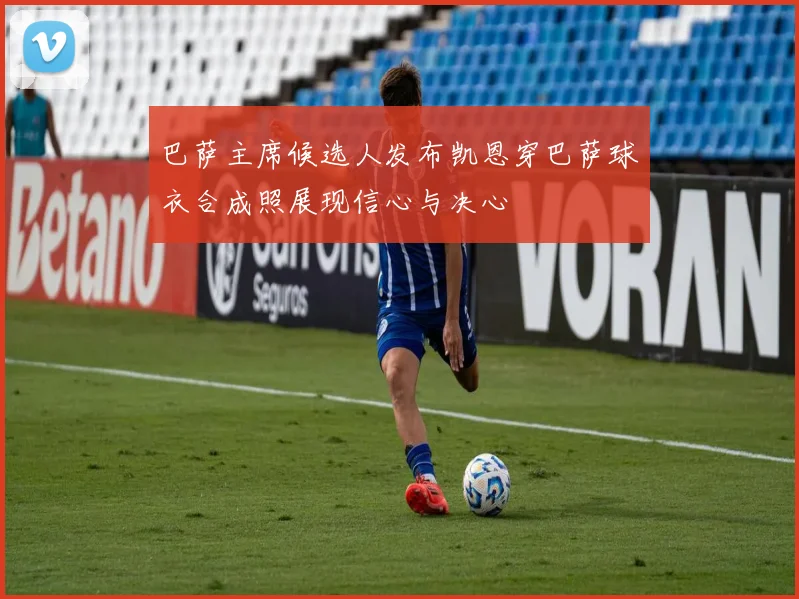 巴萨主席候选人发布凯恩穿巴萨球衣合成照展现信心与决心
