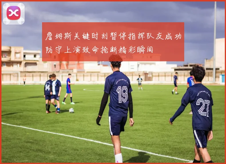 詹姆斯关键时刻暂停指挥队友成功防守上演致命抢断精彩瞬间