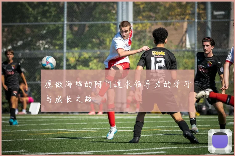 愿做海绵的阿门追求领导力的学习与成长之路