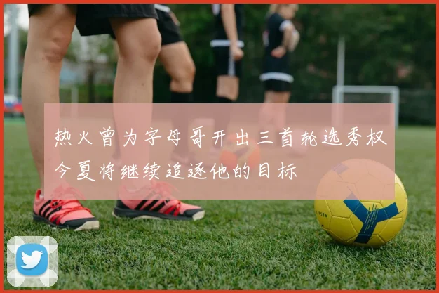 热火曾为字母哥开出三首轮选秀权今夏将继续追逐他的目标