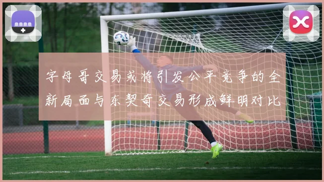 字母哥交易或将引发公平竞争的全新局面与东契奇交易形成鲜明对比