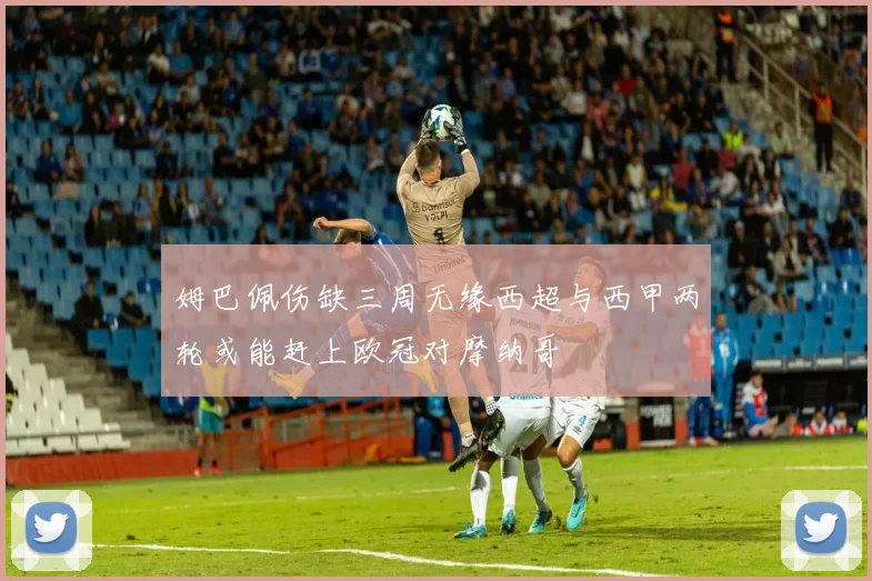姆巴佩伤缺三周无缘西超与西甲两轮或能赶上欧冠对摩纳哥
