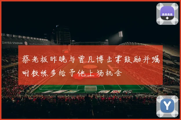 蔡老板昨晚与曾凡博击掌鼓励并嘱咐教练多给予他上场机会