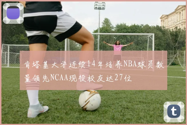 肯塔基大学连续14年培养NBA球员数量领先NCAA现役校友达27位
