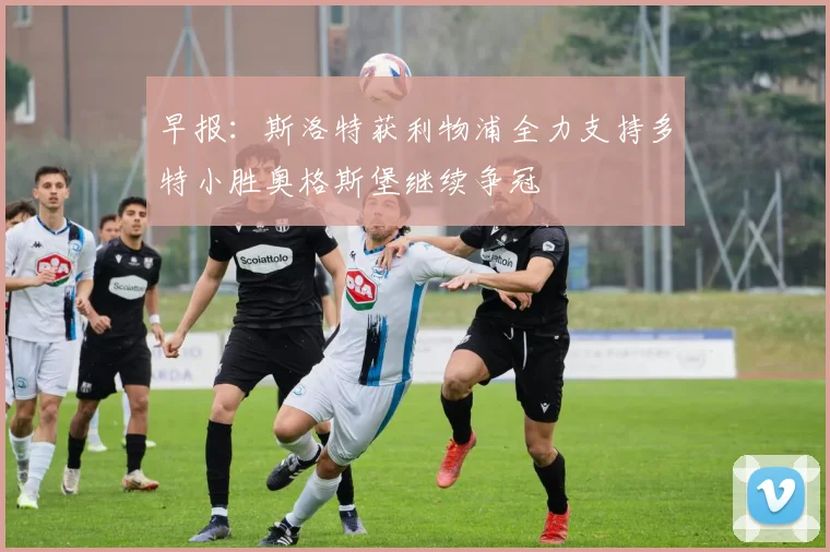 早报：斯洛特获利物浦全力支持多特小胜奥格斯堡继续争冠