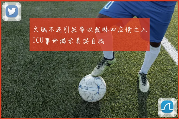 欠钱不还引发争议戴琳回应债主入ICU事件揭示真实自我