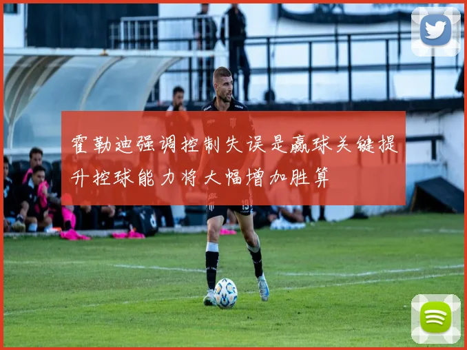 霍勒迪强调控制失误是赢球关键提升控球能力将大幅增加胜算